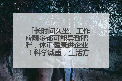 长时间久坐、工作应酬多都可能导致肥胖，体重健康进企业！科学减重，生活方式这样干预